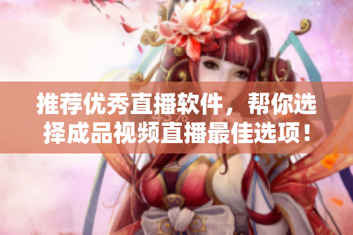 推荐优秀直播软件，帮你选择成品视频直播最佳选项！