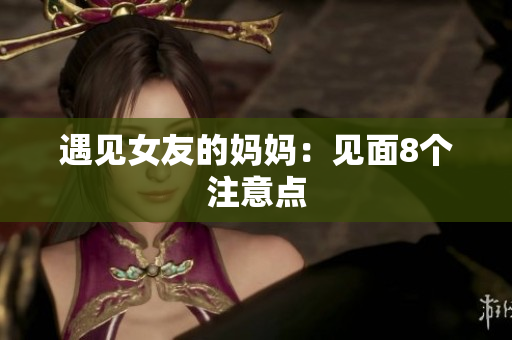 遇见女友的妈妈：见面8个注意点