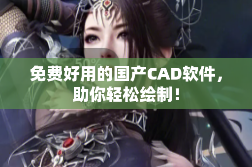 免费好用的国产CAD软件，助你轻松绘制！