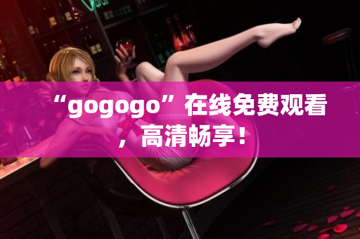 “gogogo”在线免费观看，高清畅享！