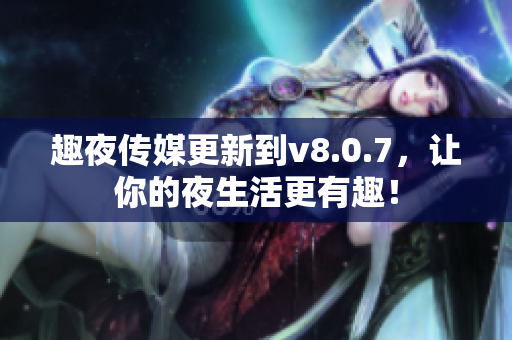 趣夜传媒更新到v8.0.7，让你的夜生活更有趣！