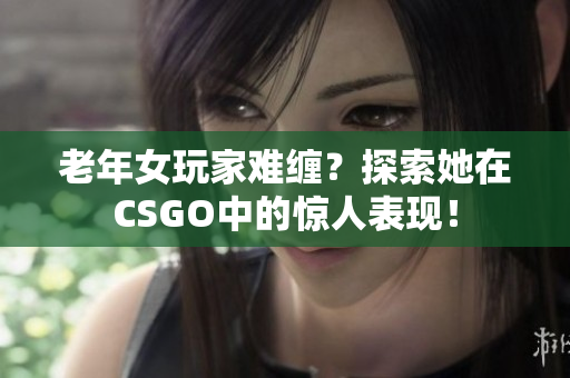 老年女玩家难缠？探索她在CSGO中的惊人表现！