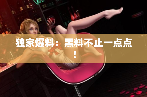 独家爆料：黑料不止一点点！