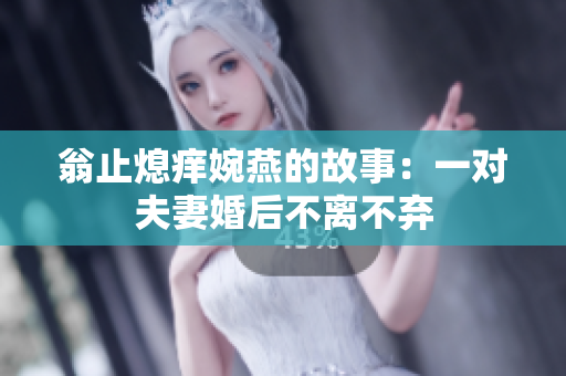 翁止熄痒婉燕的故事：一对夫妻婚后不离不弃