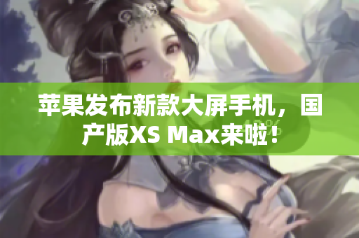 苹果发布新款大屏手机，国产版XS Max来啦！