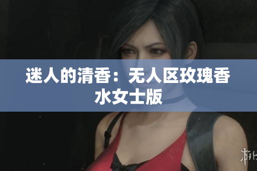 迷人的清香：无人区玫瑰香水女士版