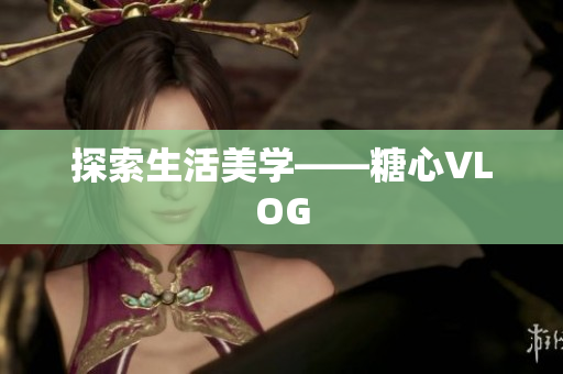 探索生活美学——糖心VLOG