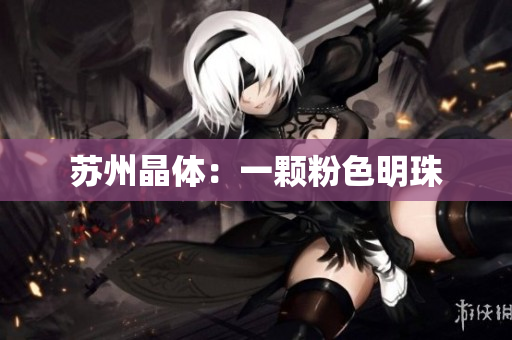 苏州晶体：一颗粉色明珠