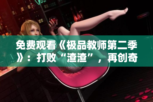 免费观看《极品教师第二季》：打败“渣渣”，再创奇迹！