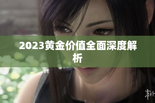 2023黄金价值全面深度解析