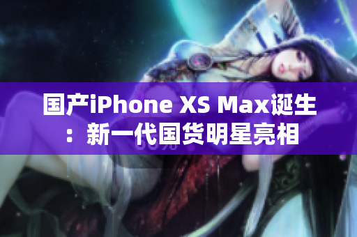 国产iPhone XS Max诞生：新一代国货明星亮相