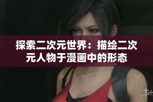探索二次元世界：描绘二次元人物于漫画中的形态