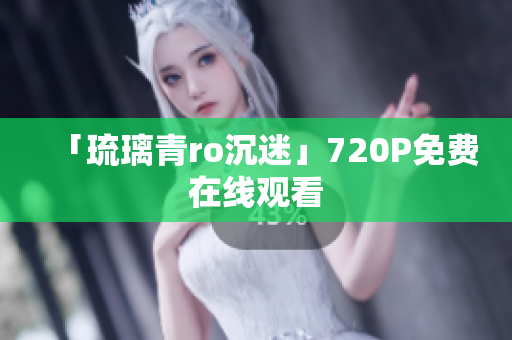 「琉璃青ro沉迷」720P免费在线观看