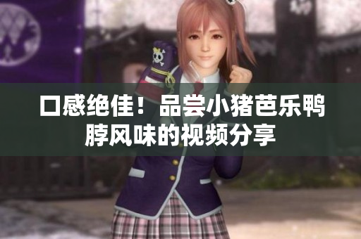 口感绝佳！品尝小猪芭乐鸭脖风味的视频分享