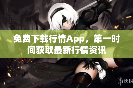 免费下载行情App，第一时间获取最新行情资讯