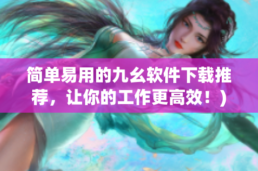 简单易用的九幺软件下载推荐，让你的工作更高效！)