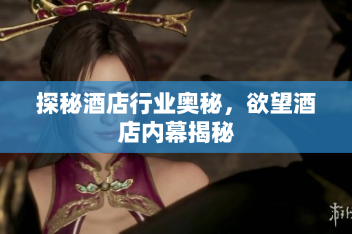 探秘酒店行业奥秘，欲望酒店内幕揭秘