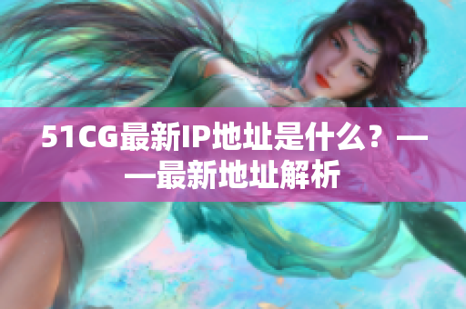51CG最新IP地址是什么？——最新地址解析