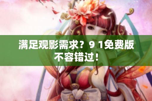 满足观影需求？9 1免费版不容错过！