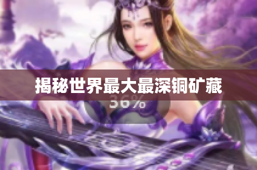 揭秘世界最大最深铜矿藏