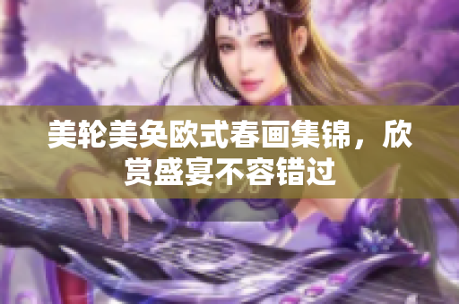 美轮美奂欧式春画集锦，欣赏盛宴不容错过
