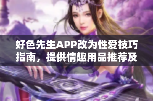 好色先生APP改为性爱技巧指南，提供情趣用品推荐及性健康资讯