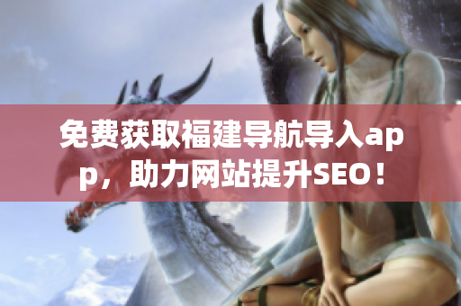 免费获取福建导航导入app，助力网站提升SEO！