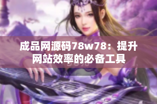 成品网源码78w78：提升网站效率的必备工具