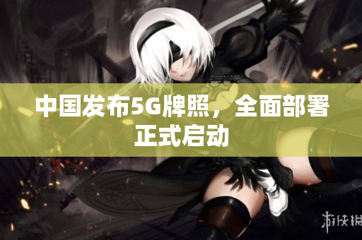 中国发布5G牌照，全面部署正式启动