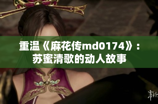 重温《麻花传md0174》：苏蜜清歌的动人故事