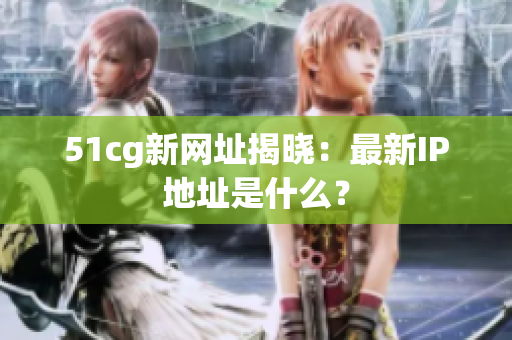 51cg新网址揭晓：最新IP地址是什么？