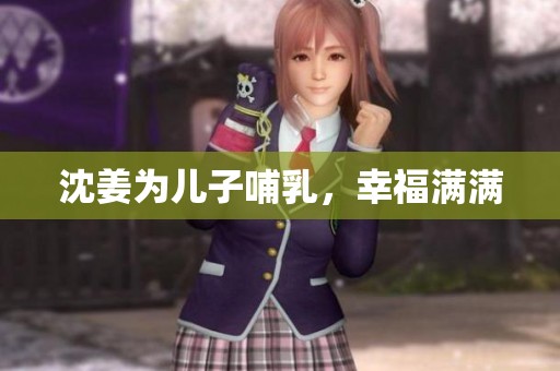 沈姜为儿子哺乳，幸福满满