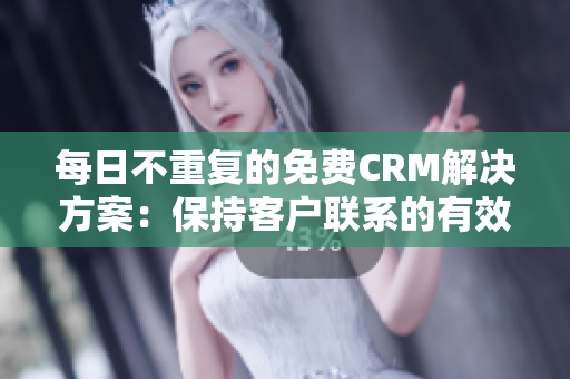 每日不重复的免费CRM解决方案：保持客户联系的有效工具