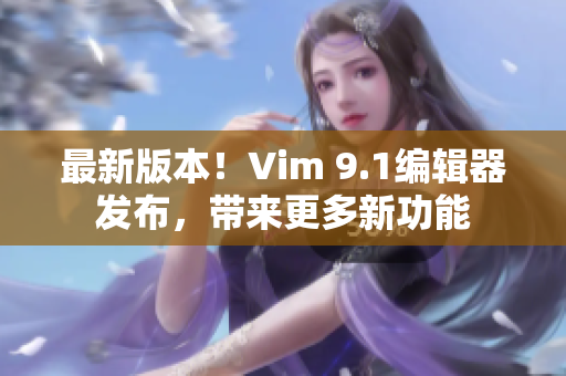 最新版本！Vim 9.1编辑器发布，带来更多新功能