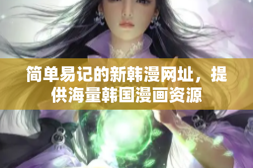 简单易记的新韩漫网址，提供海量韩国漫画资源