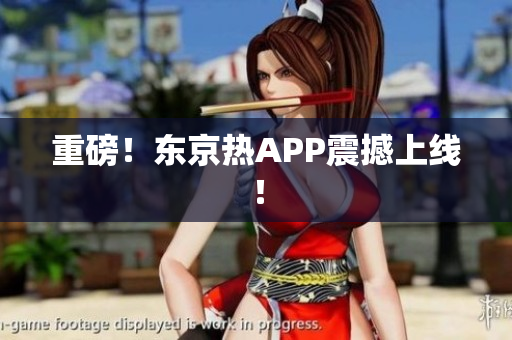 重磅！东京热APP震撼上线！