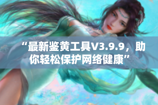 “最新鉴黄工具V3.9.9，助你轻松保护网络健康”