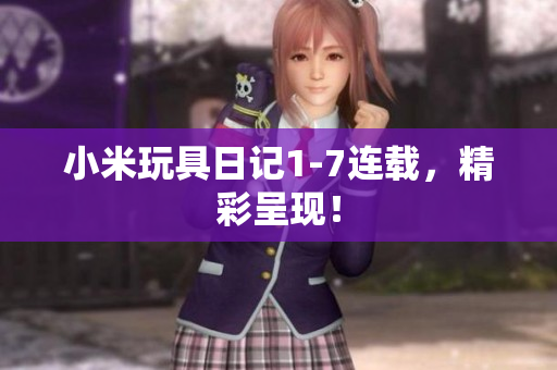小米玩具日记1-7连载，精彩呈现！