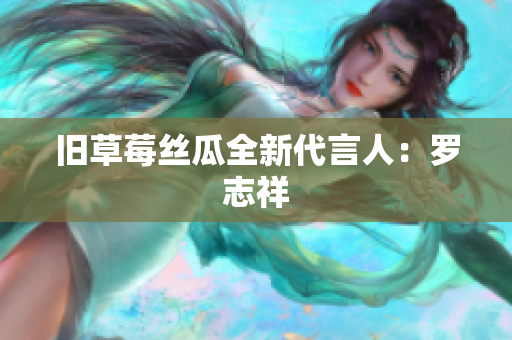 旧草莓丝瓜全新代言人：罗志祥