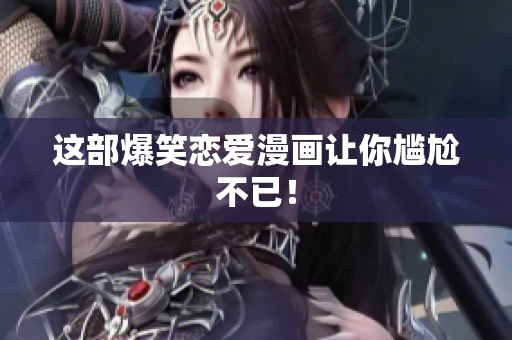 这部爆笑恋爱漫画让你尴尬不已！