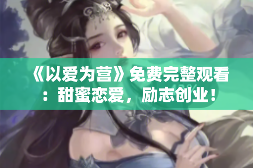 《以爱为营》免费完整观看：甜蜜恋爱，励志创业！