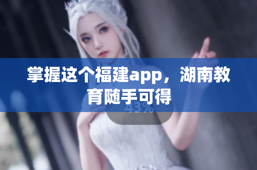 掌握这个福建app，湖南教育随手可得