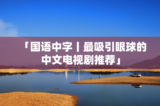 「国语中字丨最吸引眼球的中文电视剧推荐」
