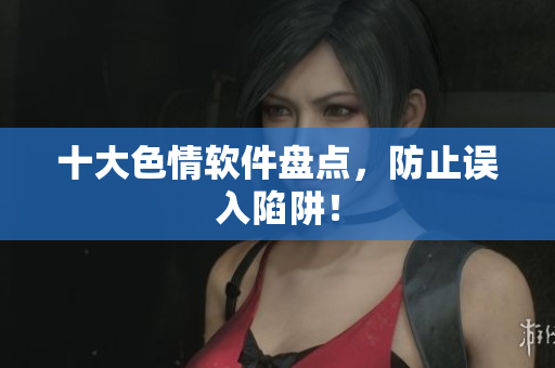 十大色情软件盘点，防止误入陷阱！