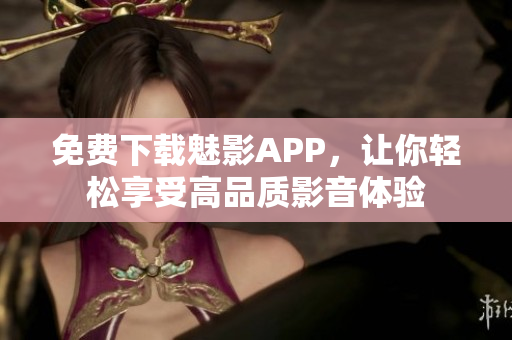 免费下载魅影APP，让你轻松享受高品质影音体验