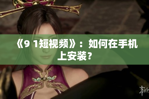 《9 1短视频》：如何在手机上安装？