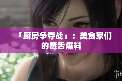 「厨房争夺战」：美食家们的毒舌爆料