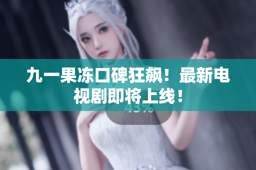 九一果冻口碑狂飙！最新电视剧即将上线！