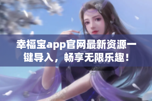 幸福宝app官网最新资源一键导入，畅享无限乐趣！