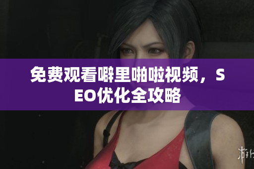 免费观看噼里啪啦视频，SEO优化全攻略